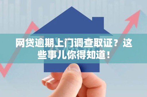 漳平网贷逾期上门调查取证？这些事儿你得知道！