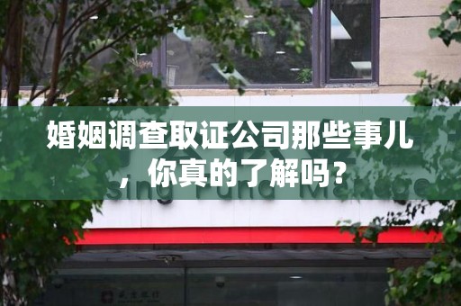 漳平婚姻调查取证公司那些事儿，你真的了解吗？