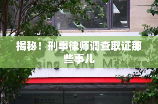 漳平揭秘！刑事律师调查取证那些事儿