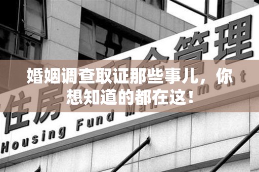 漳平婚姻调查取证那些事儿，你想知道的都在这！